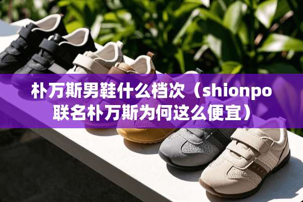 朴万斯男鞋什么档次（shionpo联名朴万斯为何这么便宜）