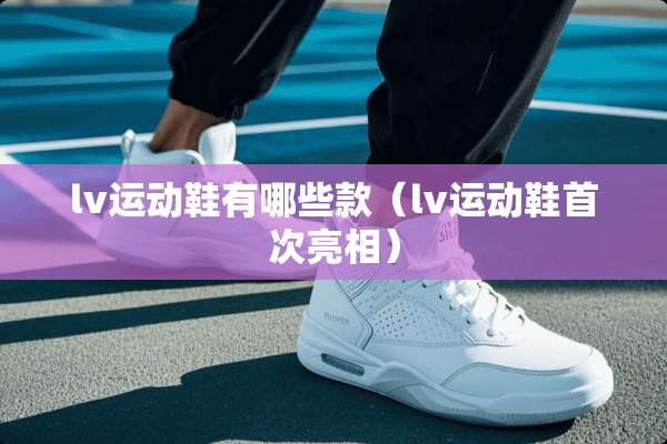 lv运动鞋有哪些款（lv运动鞋首次亮相）