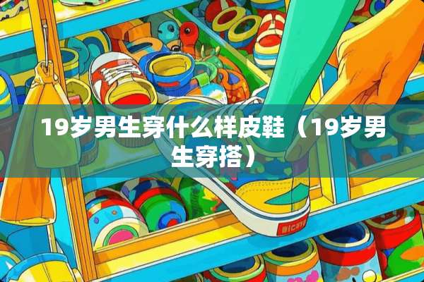 19岁男生穿什么样皮鞋（19岁男生穿搭）