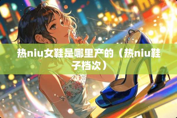 热niu女鞋是哪里产的（热niu鞋子档次）