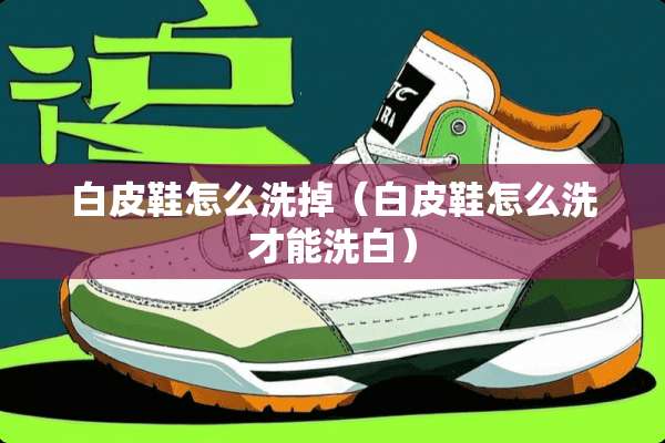 白皮鞋怎么洗掉（白皮鞋怎么洗才能洗白）