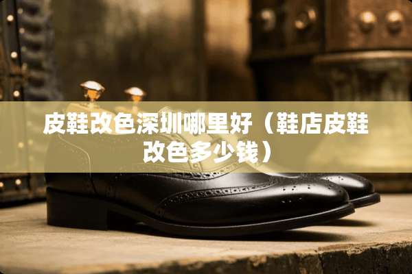 皮鞋改色深圳哪里好（鞋店皮鞋改色多少钱）