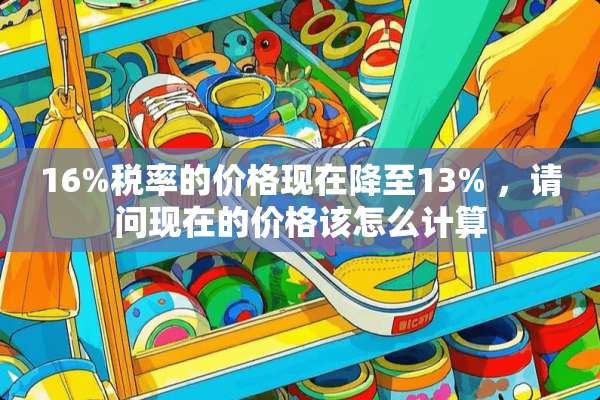 16%税率的价格现在降至13% ，请问现在的价格该怎么计算