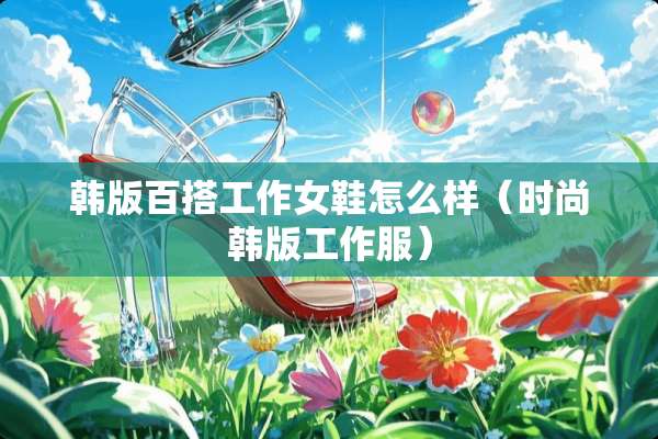 韩版百搭工作女鞋怎么样（时尚韩版工作服）
