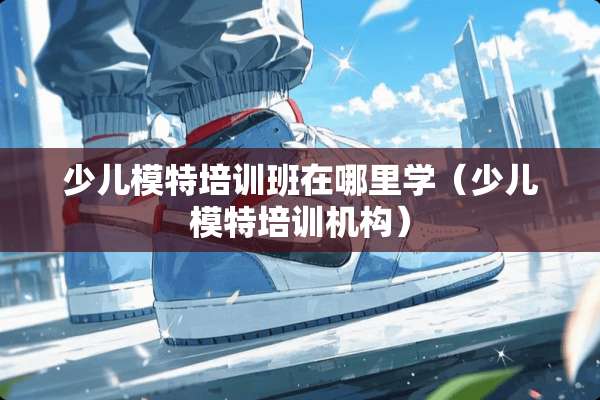 少儿模特培训班在哪里学（少儿模特培训机构）