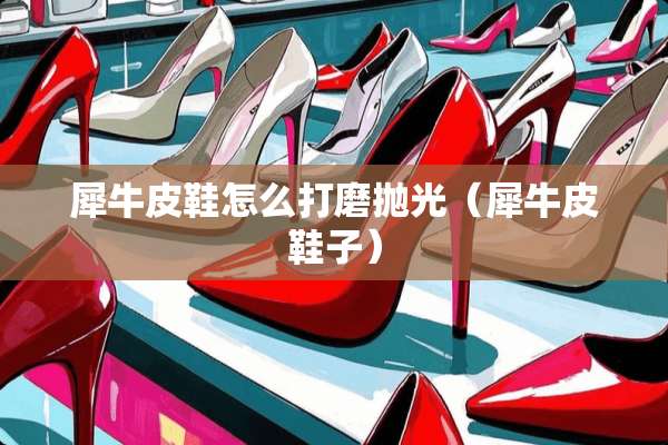犀牛皮鞋怎么打磨抛光（犀牛皮鞋子）