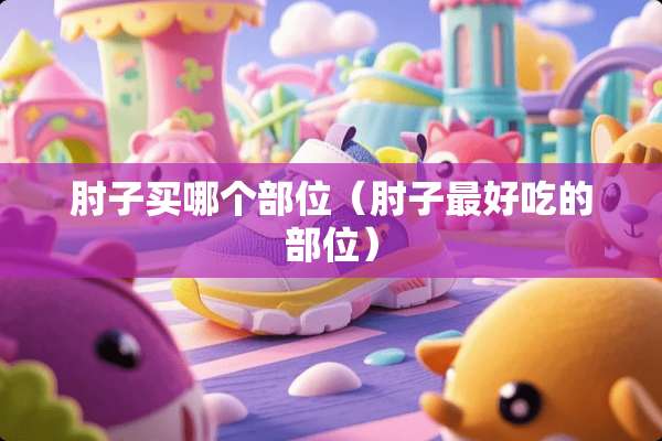 肘子买哪个部位（肘子最好吃的部位）