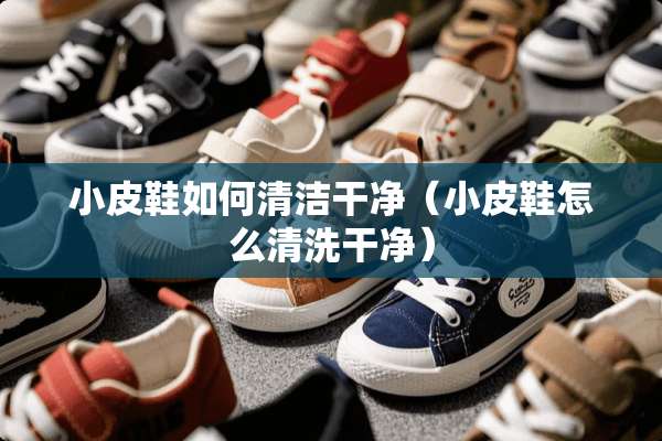 小皮鞋如何清洁干净（小皮鞋怎么清洗干净）