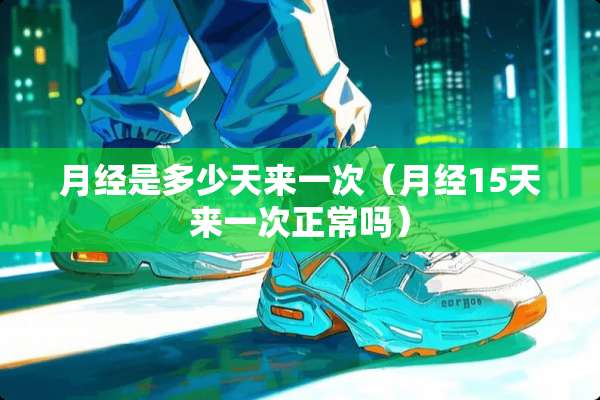 月经是多少天来一次（月经15天来一次正常吗）