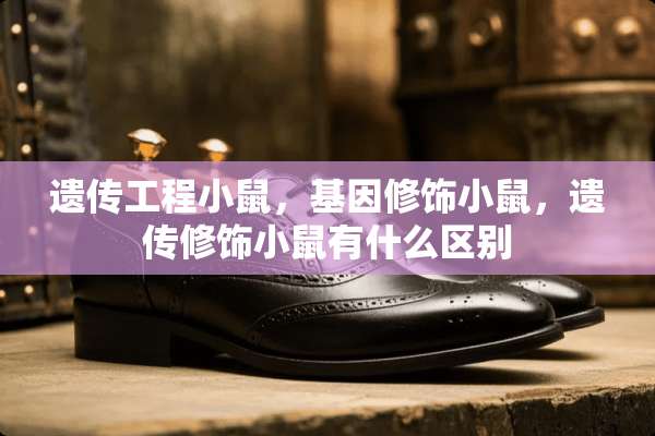 遗传工程小鼠，基因修饰小鼠，遗传修饰小鼠有什么区别