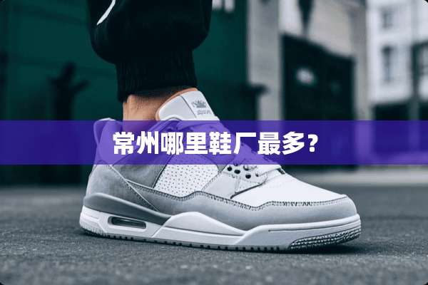 常州哪里鞋厂最多？