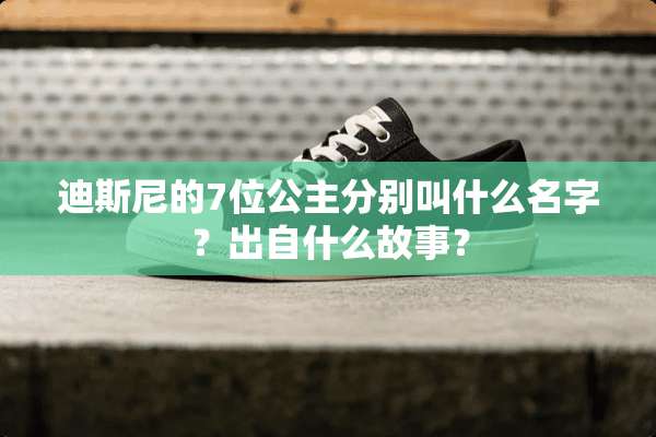 迪斯尼的7位公主分别叫什么名字？出自什么故事？