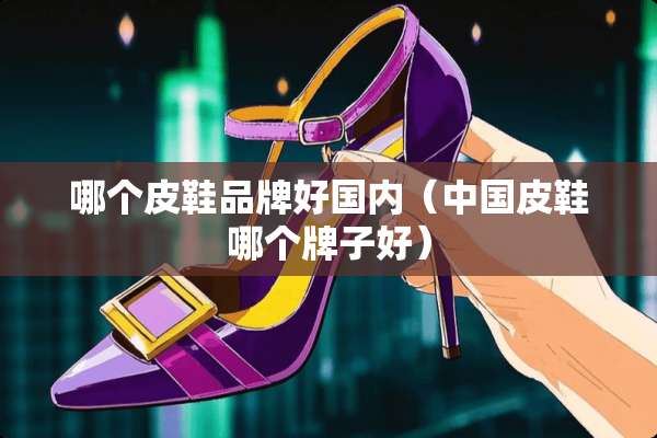 哪个皮鞋品牌好国内（中国皮鞋哪个牌子好）