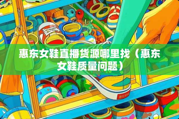 惠东女鞋直播货源***（惠东女鞋质量问题）