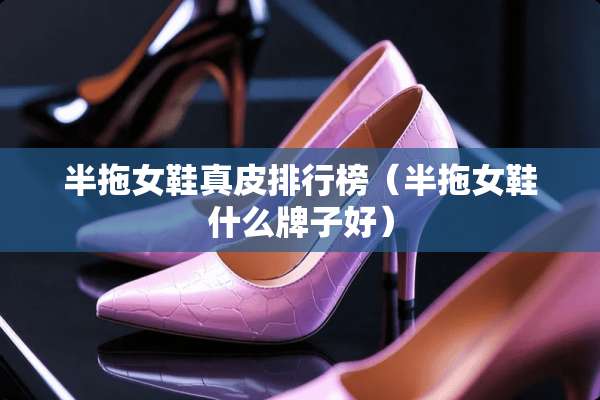 半拖女鞋真皮排行榜（半拖女鞋什么牌子好）