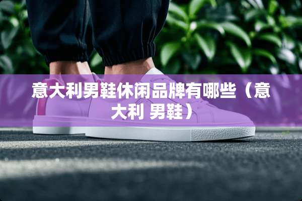 意大利男鞋休闲品牌有哪些（意大利 男鞋）