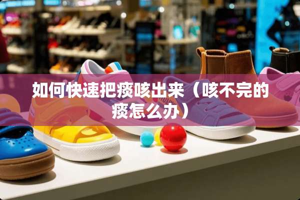 如何快速把痰咳出来（咳不完的痰怎么办）