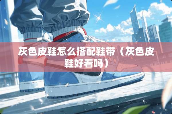 灰色皮鞋怎么搭配鞋带（灰色皮鞋好看吗）