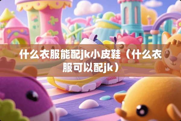 什么衣服能配jk小皮鞋（什么衣服可以配jk）