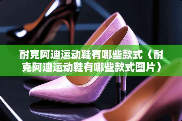 耐克阿迪运动鞋有哪些款式（耐克阿迪运动鞋有哪些款式图片）