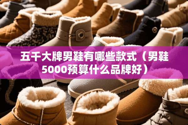 五千大牌男鞋有哪些款式（男鞋5000预算什么品牌好）