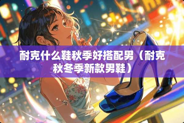 耐克什么鞋秋季好搭配男（耐克秋冬季新款男鞋）