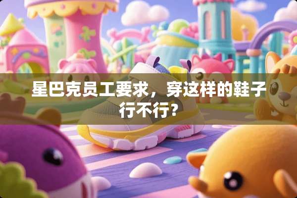 星巴克员工要求，穿这样的鞋子行不行？