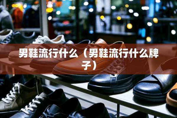 男鞋流行什么（男鞋流行什么牌子）