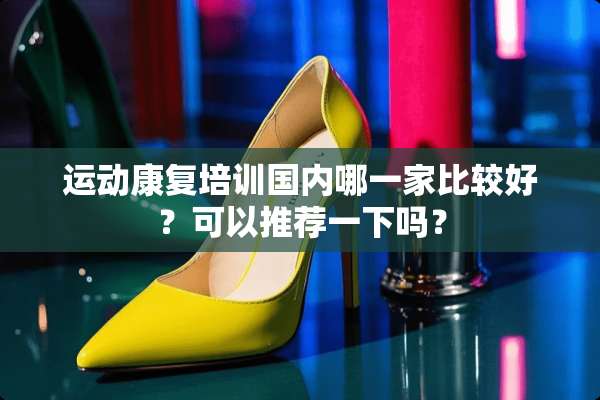 运动康复培训国内哪一家比较好？可以推荐一下吗？