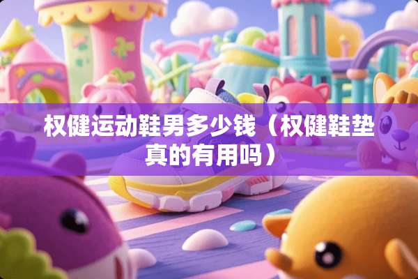 权健运动鞋男多少钱（权健鞋垫真的有用吗）