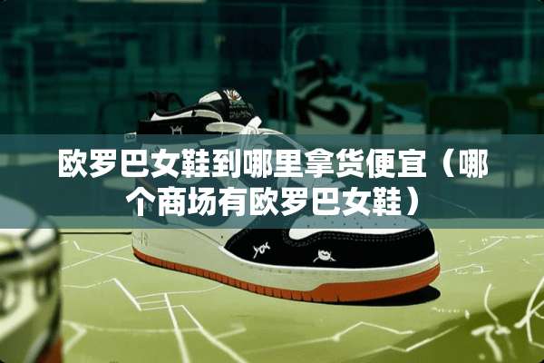 欧罗巴女鞋到哪里拿货便宜（哪个商场有欧罗巴女鞋）