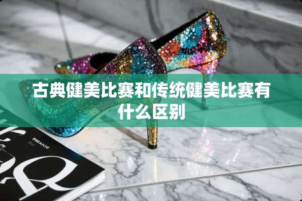 古典健美比赛和传统健美比赛有什么区别