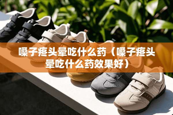 嗓子疼头晕吃什么药（嗓子疼头晕吃什么药效果好）