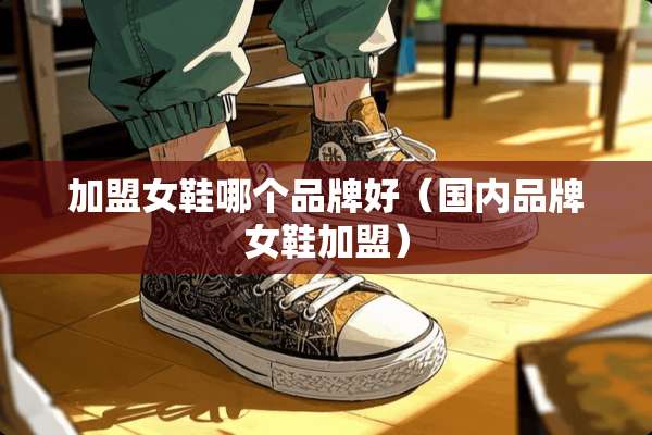 加盟女鞋哪个品牌好（国内品牌女鞋加盟）