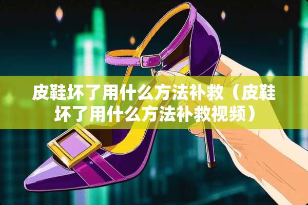 皮鞋坏了用什么方法补救（皮鞋坏了用什么方法补救视频）