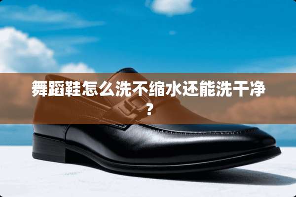 舞蹈鞋怎么洗不缩水还能洗干净？