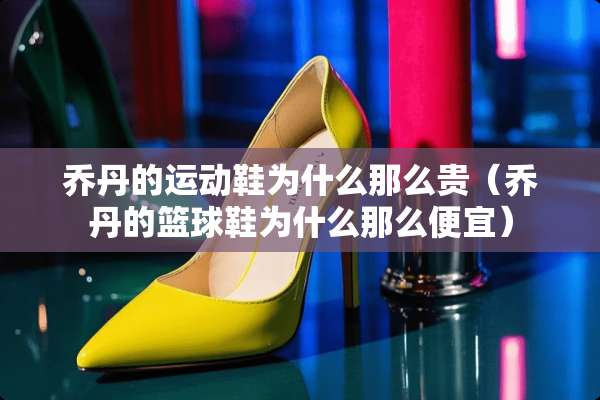 乔丹的运动鞋为什么那么贵（乔丹的篮球鞋为什么那么便宜）