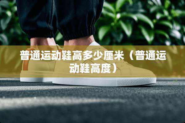 普通运动鞋高多少厘米（普通运动鞋高度）