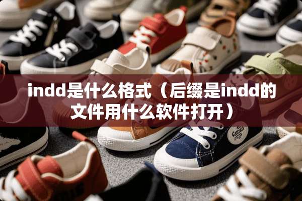indd是什么格式（后缀是indd的文件用什么软件打开）