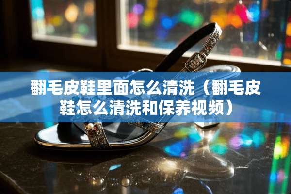 翻毛皮鞋里面怎么清洗（翻毛皮鞋怎么清洗和保养视频）