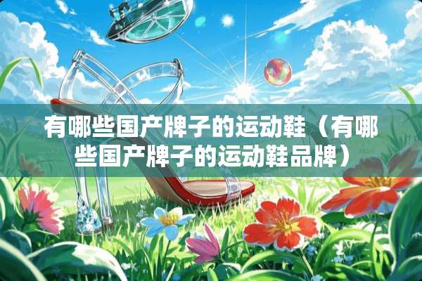 有哪些国产牌子的运动鞋（有哪些国产牌子的运动鞋品牌）