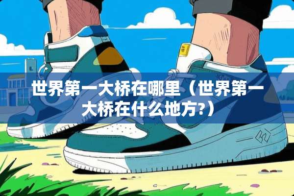 世界第一大桥在哪里（世界第一大桥在什么地方?）