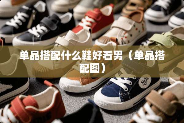单品搭配什么鞋好看男（单品搭配图）