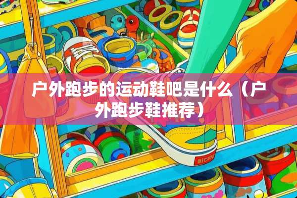 户外跑步的运动鞋吧是什么（户外跑步鞋推荐）