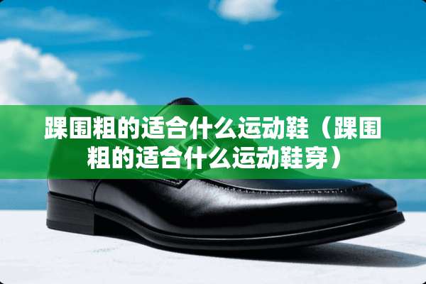 踝围粗的适合什么运动鞋（踝围粗的适合什么运动鞋穿）