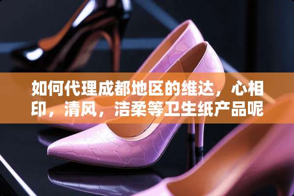 如何代理成都地区的维达，心相印，清风，洁柔等卫生纸产品呢？