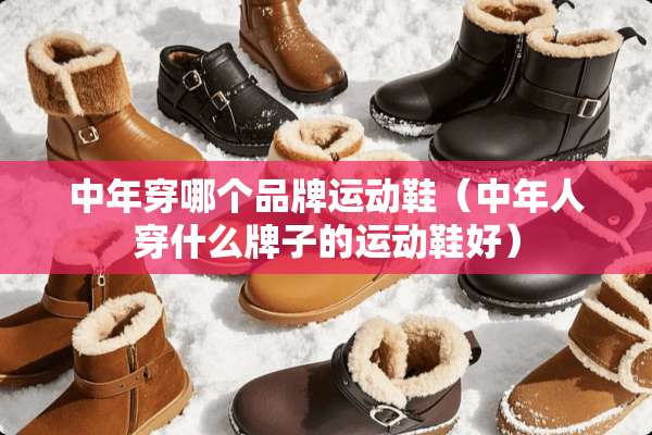中年穿哪个品牌运动鞋（中年人穿什么牌子的运动鞋好）