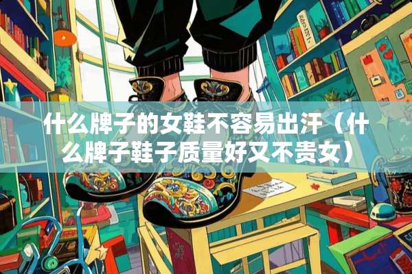 什么牌子的女鞋不容易出汗（什么牌子鞋子质量好又不贵女）