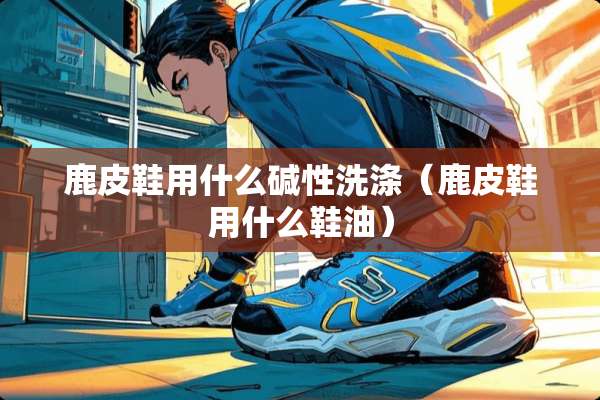 鹿皮鞋用什么碱性洗涤（鹿皮鞋用什么鞋油）
