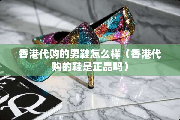 香港代购的男鞋怎么样（香港代购的鞋是正品吗）
